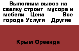 Выполним вывоз на свалку строит. мусора и мебели › Цена ­ 500 - Все города Услуги » Другие   . Крым,Ореанда